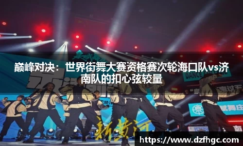 巅峰对决：世界街舞大赛资格赛次轮海口队vs济南队的扣心弦较量