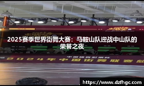 2025赛季世界街舞大赛：马鞍山队迎战中山队的荣誉之夜