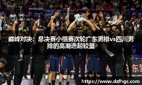 巅峰对决：总决赛小组赛次轮广东男排vs四川男排的高潮迭起较量