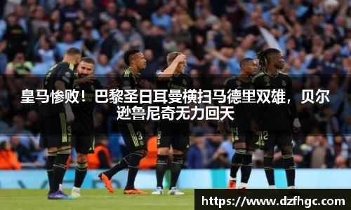 皇马惨败！巴黎圣日耳曼横扫马德里双雄，贝尔逊鲁尼奇无力回天