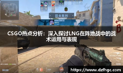CSGO热点分析：深入探讨LNG在阵地战中的战术运用与表现