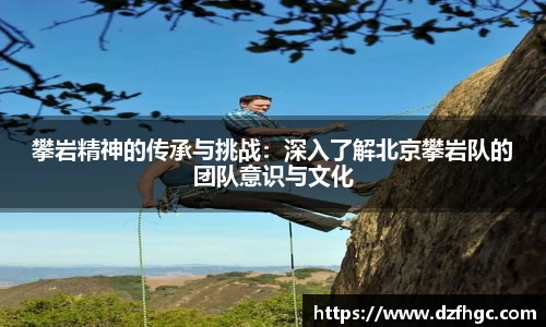 攀岩精神的传承与挑战：深入了解北京攀岩队的团队意识与文化