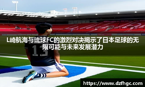 L崎航海与琉球FC的激烈对决揭示了日本足球的无限可能与未来发展潜力