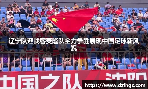 辽宁队迎战客麦隆队全力争胜展现中国足球新风貌